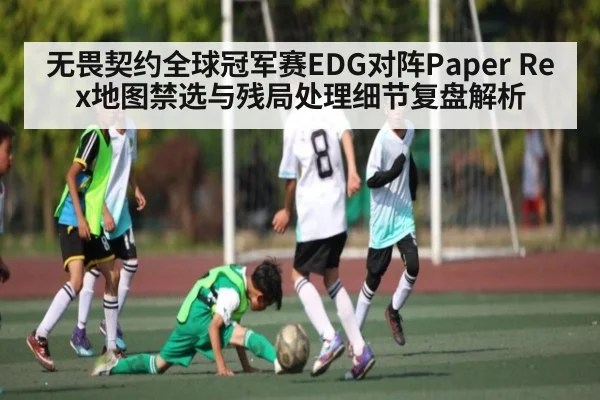 无畏契约全球冠军赛EDG对阵Paper Rex地图禁选与残局处理细节复盘解析 - leyu