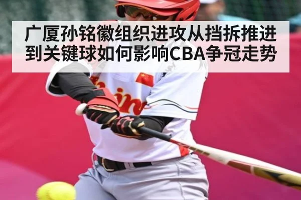 广厦孙铭徽组织进攻从挡拆推进到关键球如何影响CBA争冠走势 - leyu