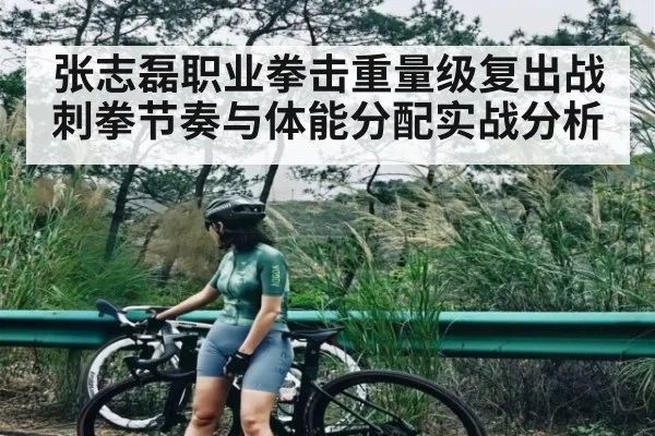 张志磊职业拳击重量级复出战刺拳节奏与体能分配实战分析 - leyu